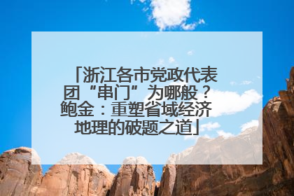 浙江各市党政代表团“串门”为哪般？鲍金：重塑省域经济地理的破题之道
