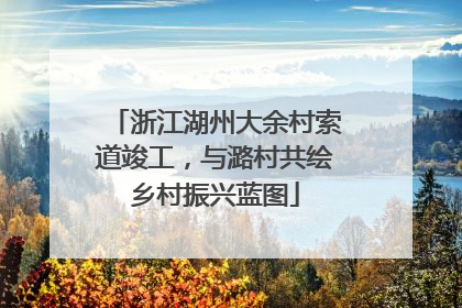 浙江湖州大余村索道竣工，与潞村共绘乡村振兴蓝图