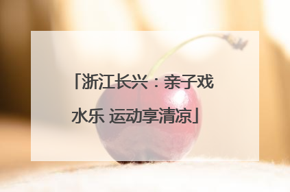 浙江长兴：亲子戏水乐 运动享清凉