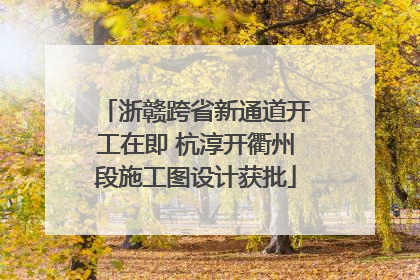浙赣跨省新通道开工在即 杭淳开衢州段施工图设计获批