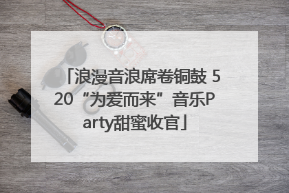 浪漫音浪席卷铜鼓 520“为爱而来”音乐Party甜蜜收官