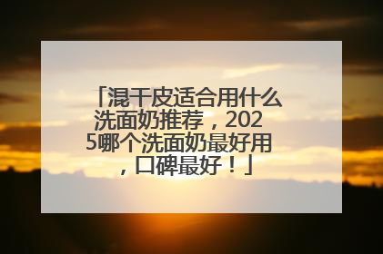 混干皮适合用什么洗面奶推荐，2025哪个洗面奶最好用，口碑最好！