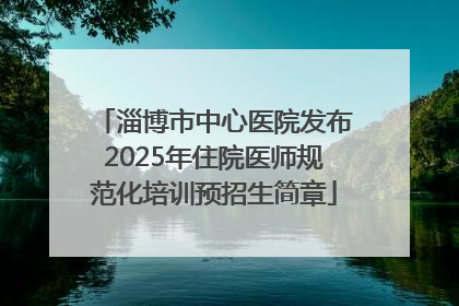 淄博市中心医院发布2025年住院医师规范化培训预招生简章