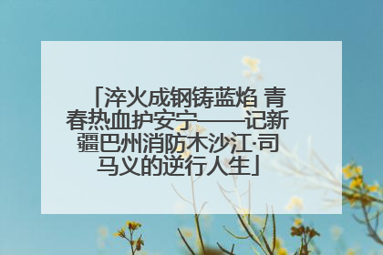淬火成钢铸蓝焰 青春热血护安宁——记新疆巴州消防木沙江·司马义的逆行人生