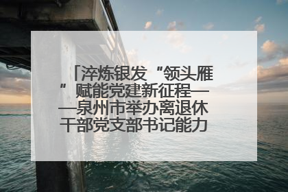 淬炼银发“领头雁”赋能党建新征程——泉州市举办离退休干部党支部书记能力建设专题培训
