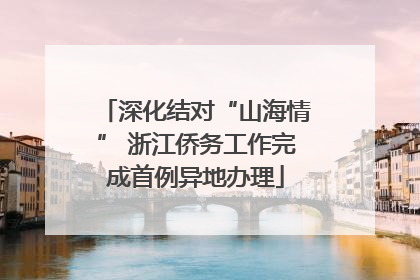 深化结对“山海情” 浙江侨务工作完成首例异地办理