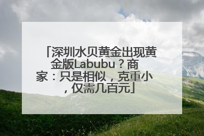 深圳水贝黄金出现黄金版Labubu？商家：只是相似，克重小，仅需几百元