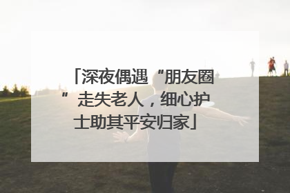 深夜偶遇“朋友圈”走失老人，细心护士助其平安归家