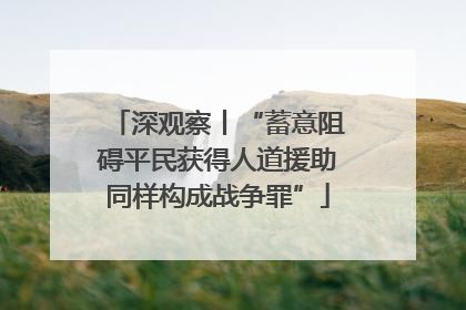 深观察丨“蓄意阻碍平民获得人道援助同样构成战争罪”