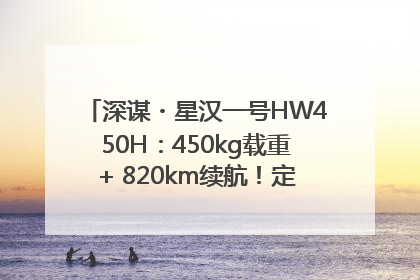 深谋・星汉一号HW450H：450kg载重+ 820km续航！定义低空运力新标准