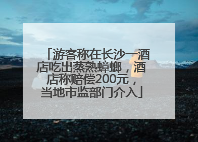 游客称在长沙一酒店吃出蒸熟蟑螂，酒店称赔偿200元，当地市监部门介入