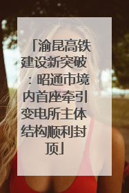渝昆高铁建设新突破：昭通市境内首座牵引变电所主体结构顺利封顶