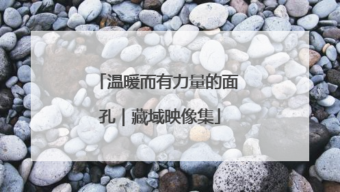 温暖而有力量的面孔｜藏域映像集