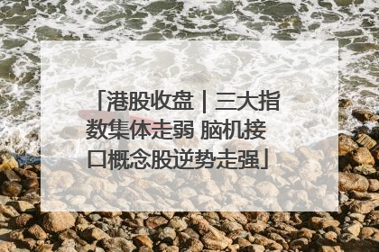港股收盘｜三大指数集体走弱 脑机接口概念股逆势走强
