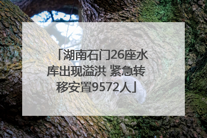 湖南石门26座水库出现溢洪 紧急转移安置9572人