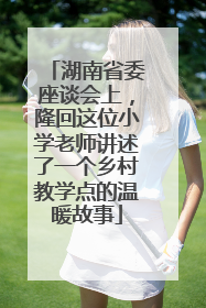 湖南省委座谈会上，隆回这位小学老师讲述了一个乡村教学点的温暖故事
