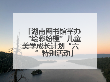 湖南图书馆举办“绘彩纷橙”儿童美学成长计划“六一”特别活动