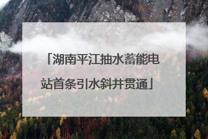 湖南平江抽水蓄能电站首条引水斜井贯通