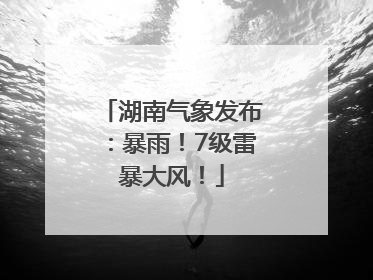 湖南气象发布：暴雨！7级雷暴大风！