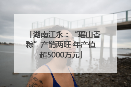 湖南江永：“瑶山香粽”产销两旺 年产值超5000万元