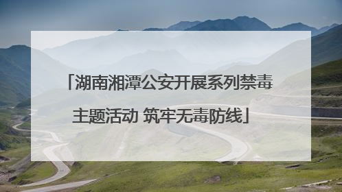 湖南湘潭公安开展系列禁毒主题活动 筑牢无毒防线