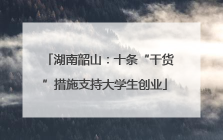 湖南韶山：十条“干货”措施支持大学生创业