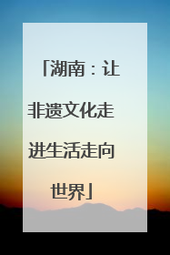 湖南：让非遗文化走进生活走向世界