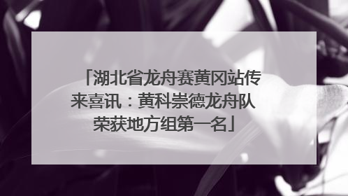 湖北省龙舟赛黄冈站传来喜讯：黄科崇德龙舟队荣获地方组第一名
