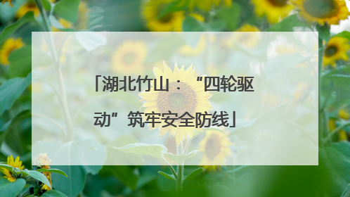 湖北竹山：“四轮驱动”筑牢安全防线