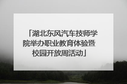 湖北东风汽车技师学院举办职业教育体验暨校园开放周活动