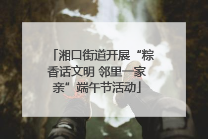 湘口街道开展“粽香话文明 邻里一家亲”端午节活动