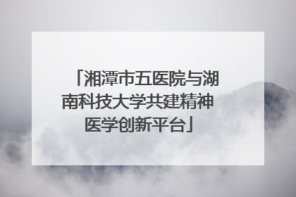 湘潭市五医院与湖南科技大学共建精神医学创新平台