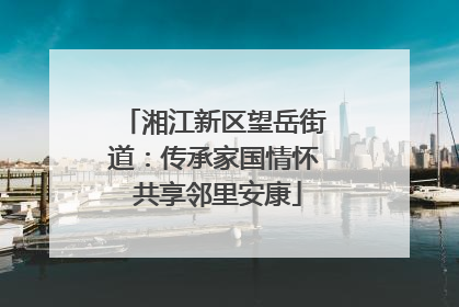 湘江新区望岳街道：传承家国情怀 共享邻里安康