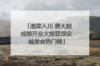 湘菜入川 费大厨成都开业火爆登顶全城美食热门榜
