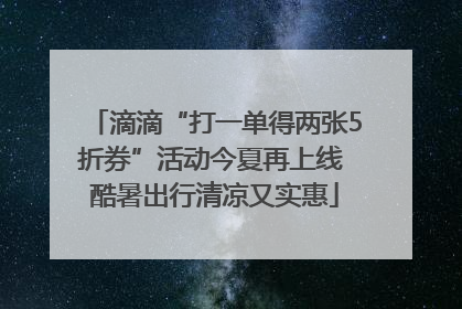 滴滴“打一单得两张5折券”活动今夏再上线 酷暑出行清凉又实惠