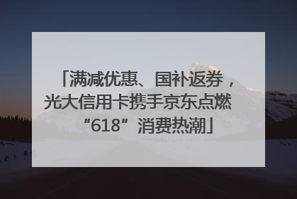 满减优惠、国补返券，光大信用卡携手京东点燃“618”消费热潮
