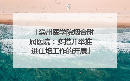 滨州医学院烟合附属医院：多措并举推进住培工作的开展