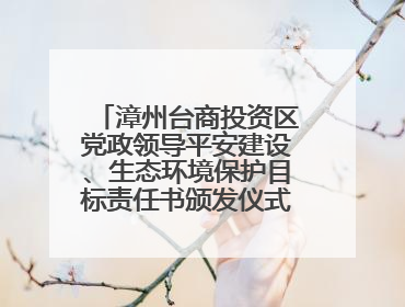 漳州台商投资区党政领导平安建设、生态环境保护目标责任书颁发仪式暨河湖长制林长制工作会议召开