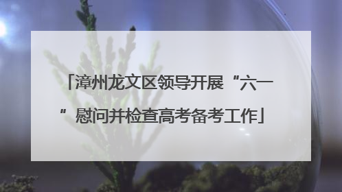 漳州龙文区领导开展“六一”慰问并检查高考备考工作