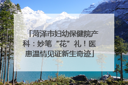 菏泽市妇幼保健院产科：妙笔“花”礼！医患温情见证新生奇迹