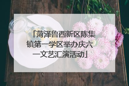 菏泽鲁西新区陈集镇第一学区举办庆六一文艺汇演活动