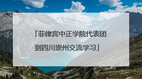 菲律宾中正学院代表团到四川崇州交流学习