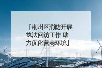 荆州区消防开展执法回访工作 助力优化营商环境