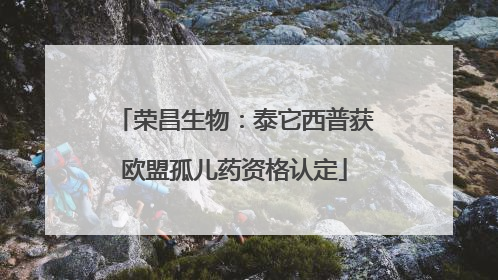 荣昌生物：泰它西普获欧盟孤儿药资格认定