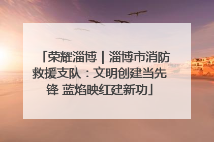 荣耀淄博｜淄博市消防救援支队：文明创建当先锋 蓝焰映红建新功