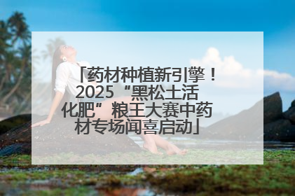 药材种植新引擎！2025“黑松土活化肥”粮王大赛中药材专场闻喜启动