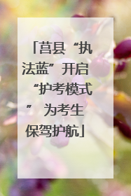 莒县“执法蓝”开启“护考模式” 为考生保驾护航
