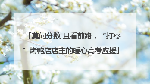 莫问分数 且看前路，“打枣”烤鸭店店主的暖心高考应援