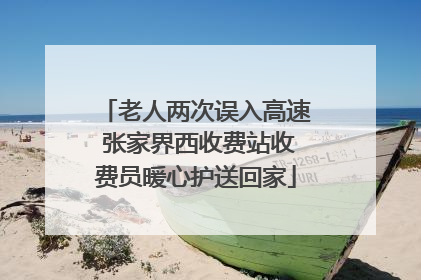 老人两次误入高速 张家界西收费站收费员暖心护送回家
