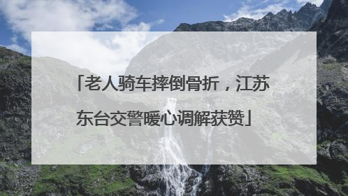 老人骑车摔倒骨折，江苏东台交警暖心调解获赞